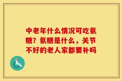中老年什么情况可吃氨糖？氨糖是什么，关节不好的老人家都要补吗