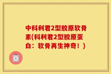中科利君2型胶原软骨素(科利君2型胶原蛋白：软骨再生神奇！)