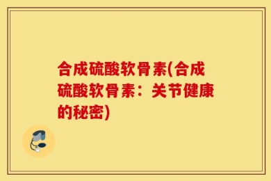 合成硫酸软骨素(合成硫酸软骨素：关节健康的秘密)