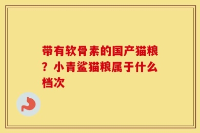 带有软骨素的国产猫粮？小青鲨猫粮属于什么档次
