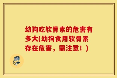 幼狗吃软骨素的危害有多大(幼狗食用软骨素存在危害，需注意！)
