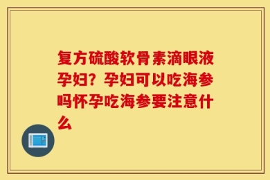 复方硫酸软骨素滴眼液孕妇？孕妇可以吃海参吗怀孕吃海参要注意什么