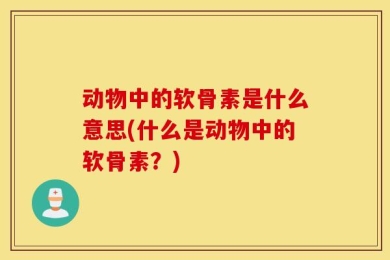 动物中的软骨素是什么意思(什么是动物中的软骨素？)
