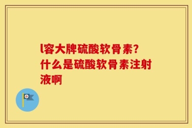 l容大牌硫酸软骨素？什么是硫酸软骨素注射液啊