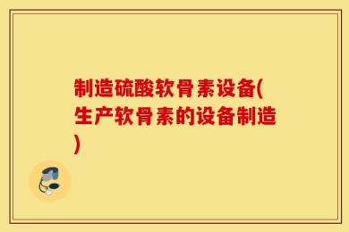 制造硫酸软骨素设备(生产软骨素的设备制造)