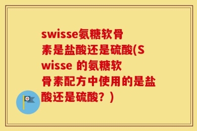 swisse氨糖软骨素是盐酸还是硫酸(Swisse 的氨糖软骨素配方中使用的是盐酸还是硫酸？)