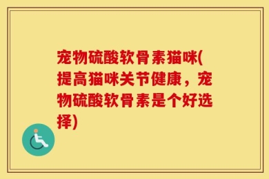宠物硫酸软骨素猫咪(提高猫咪关节健康，宠物硫酸软骨素是个好选择)