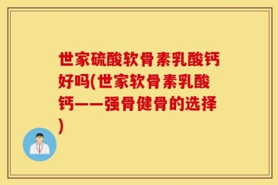 世家硫酸软骨素乳酸钙好吗(世家软骨素乳酸钙——强骨健骨的选择)