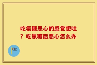 吃氨糖恶心的感觉想吐？吃氨糖后恶心怎么办