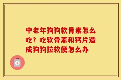 中老年狗狗软骨素怎么吃？吃软骨素和钙片造成狗狗拉软便怎么办