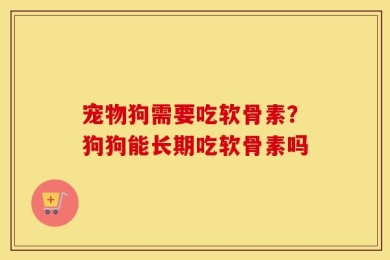 宠物狗需要吃软骨素？狗狗能长期吃软骨素吗