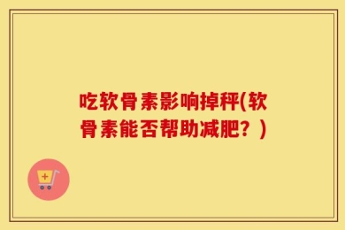 吃软骨素影响掉秤(软骨素能否帮助减肥？)