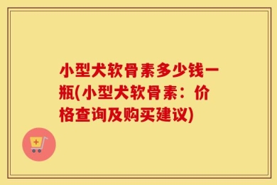 小型犬软骨素多少钱一瓶(小型犬软骨素：价格查询及购买建议)
