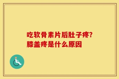 吃软骨素片后肚子疼？膝盖疼是什么原因