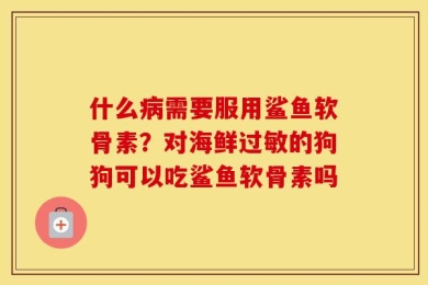 什么病需要服用鲨鱼软骨素？对海鲜过敏的狗狗可以吃鲨鱼软骨素吗