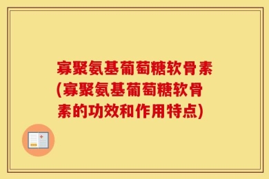 寡聚氨基葡萄糖软骨素(寡聚氨基葡萄糖软骨素的功效和作用特点)