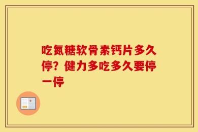 吃氮糖软骨素钙片多久停？健力多吃多久要停一停