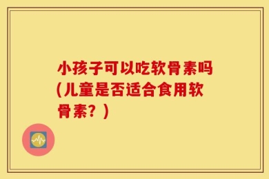 小孩子可以吃软骨素吗(儿童是否适合食用软骨素？)