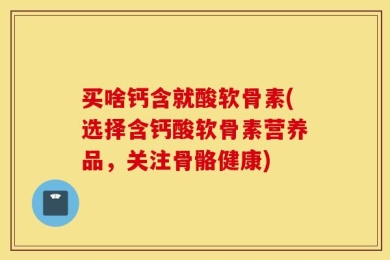 买啥钙含就酸软骨素(选择含钙酸软骨素营养品，关注骨骼健康)
