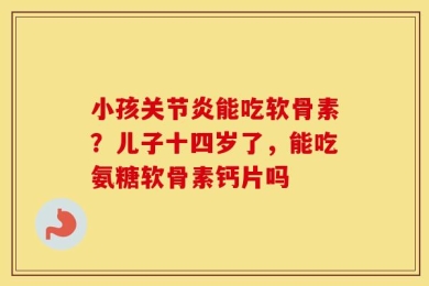 小孩关节炎能吃软骨素？儿子十四岁了，能吃氨糖软骨素钙片吗
