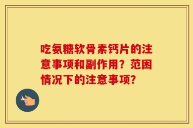 吃氨糖软骨素钙片的注意事项和副作用？范困情况下的注意事项？