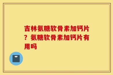 吉林氨糖软骨素加钙片？氨糖软骨素加钙片有用吗