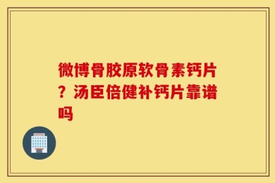 微博骨胶原软骨素钙片？汤臣倍健补钙片靠谱吗