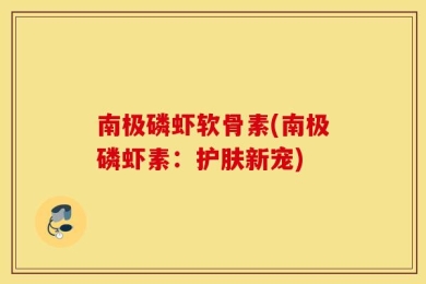 南极磷虾软骨素(南极磷虾素：护肤新宠)