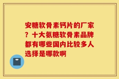 安糖软骨素钙片的厂家？十大氨糖软骨素品牌都有哪些国内比较多人选择是哪款啊
