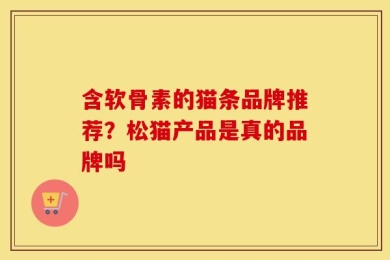 含软骨素的猫条品牌推荐？松猫产品是真的品牌吗