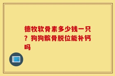 德牧软骨素多少钱一只？狗狗髌骨脱位能补钙吗