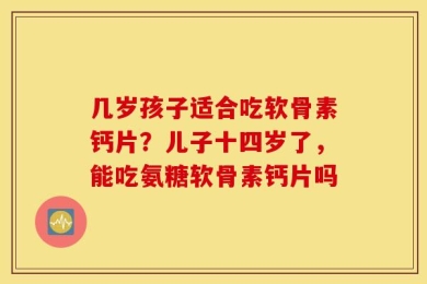 几岁孩子适合吃软骨素钙片？儿子十四岁了，能吃氨糖软骨素钙片吗