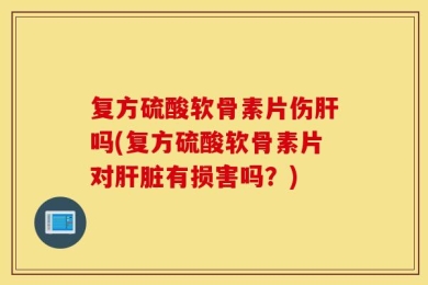 复方硫酸软骨素片伤肝吗(复方硫酸软骨素片对肝脏有损害吗？)