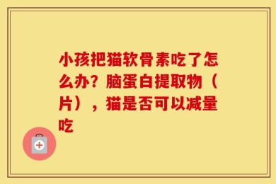 小孩把猫软骨素吃了怎么办？脑蛋白提取物（片），猫是否可以减量吃