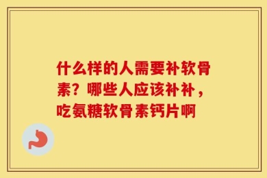什么样的人需要补软骨素？哪些人应该补补，吃氨糖软骨素钙片啊