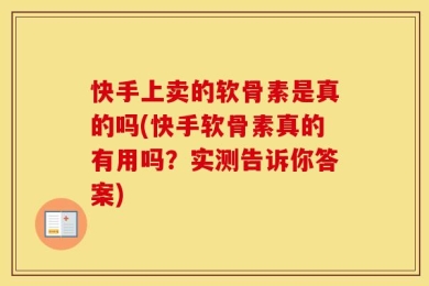 快手上卖的软骨素是真的吗(快手软骨素真的有用吗？实测告诉你答案)