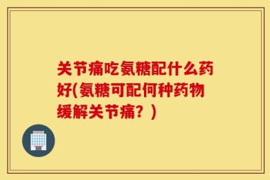 关节痛吃氨糖配什么药好(氨糖可配何种药物缓解关节痛？)