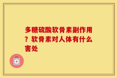 多糖硫酸软骨素副作用？软骨素对人体有什么害处
