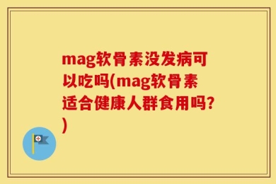 mag软骨素没发病可以吃吗(mag软骨素适合健康人群食用吗？)