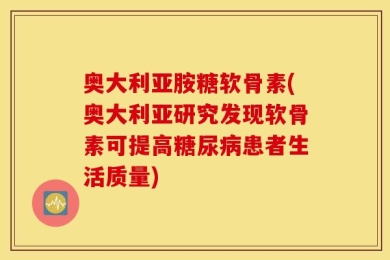 奥大利亚胺糖软骨素(奥大利亚研究发现软骨素可提高糖尿病患者生活质量)