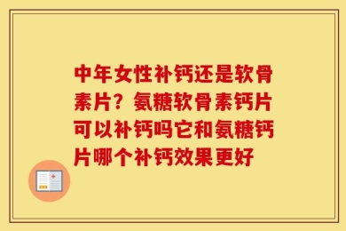 中年女性补钙还是软骨素片？氨糖软骨素钙片可以补钙吗它和氨糖钙片哪个补钙效果更好
