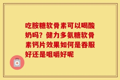 吃胺糖软骨素可以喝酸奶吗？健力多氨糖软骨素钙片效果如何是吞服好还是咀嚼好呢