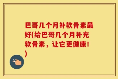 巴哥几个月补软骨素最好(给巴哥几个月补充软骨素，让它更健康！)