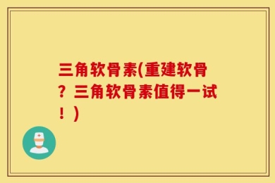 三角软骨素(重建软骨？三角软骨素值得一试！)