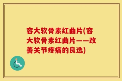 容大软骨素红曲片(容大软骨素红曲片——改善关节疼痛的良选)