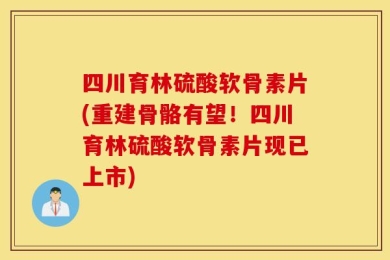 四川育林硫酸软骨素片(重建骨骼有望！四川育林硫酸软骨素片现已上市)