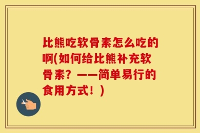 比熊吃软骨素怎么吃的啊(如何给比熊补充软骨素？——简单易行的食用方式！)