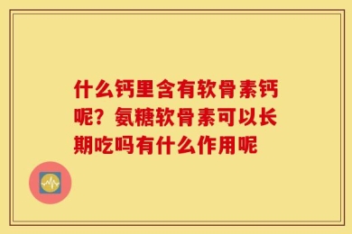 什么钙里含有软骨素钙呢？氨糖软骨素可以长期吃吗有什么作用呢