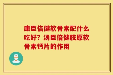 康臣倍健软骨素配什么吃好？汤臣倍健胶原软骨素钙片的作用