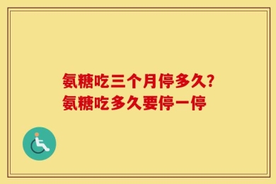 氨糖吃三个月停多久？氨糖吃多久要停一停